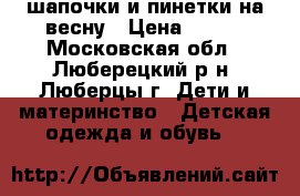 2 шапочки и пинетки на весну › Цена ­ 100 - Московская обл., Люберецкий р-н, Люберцы г. Дети и материнство » Детская одежда и обувь   